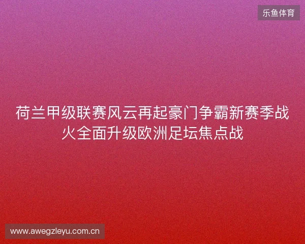 荷兰甲级联赛风云再起豪门争霸新赛季战火全面升级欧洲足坛焦点战