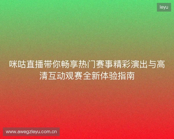 咪咕直播带你畅享热门赛事精彩演出与高清互动观赛全新体验指南