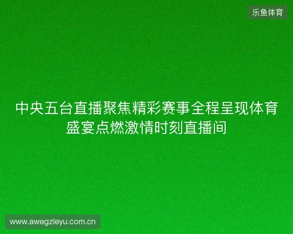 中央五台直播聚焦精彩赛事全程呈现体育盛宴点燃激情时刻直播间