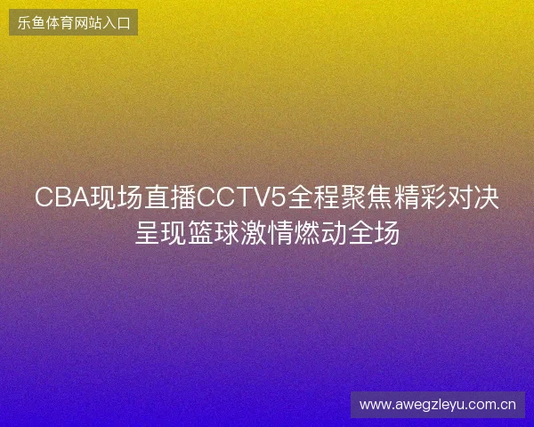 CBA现场直播CCTV5全程聚焦精彩对决呈现篮球激情燃动全场 CBA现场直播CCTV5全程聚焦精彩对决呈现篮球激情燃动全场