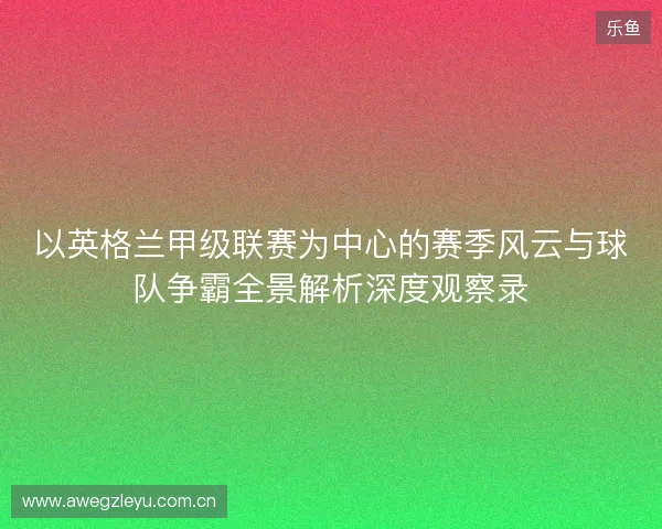 以英格兰甲级联赛为中心的赛季风云与球队争霸全景解析深度观察录 以英格兰甲级联赛为中心的赛季风云与球队争霸全景解析深度观察录