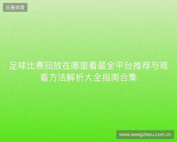 足球比赛回放在哪里看最全平台推荐与观看方法解析大全指南合集 足球比赛回放在哪里看最全平台推荐与观看方法解析大全指南合集