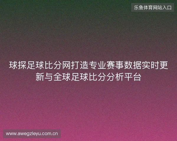 球探足球比分网打造专业赛事数据实时更新与全球足球比分分析平台