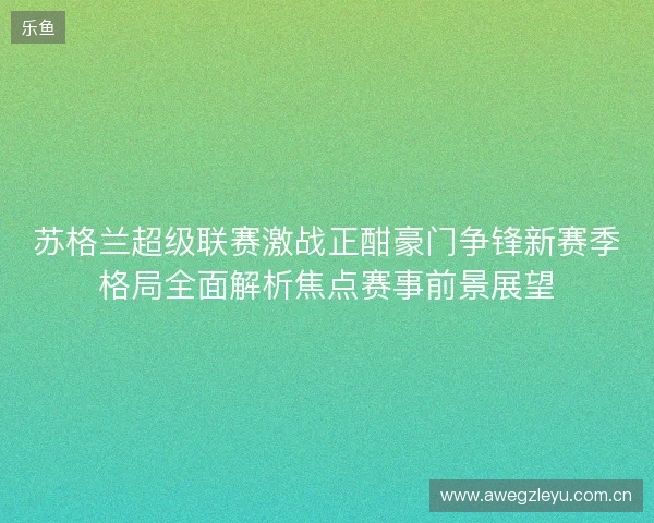 苏格兰超级联赛激战正酣豪门争锋新赛季格局全面解析焦点赛事前景展望 苏格兰超级联赛激战正酣豪门争锋新赛季格局全面解析焦点赛事前景展望