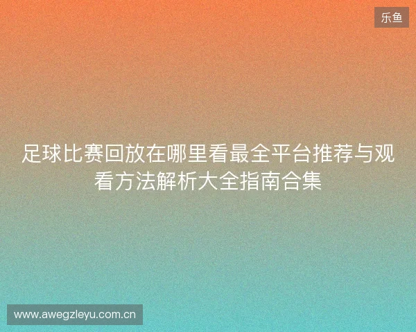 足球比赛回放在哪里看最全平台推荐与观看方法解析大全指南合集 足球比赛回放在哪里看最全平台推荐与观看方法解析大全指南合集
