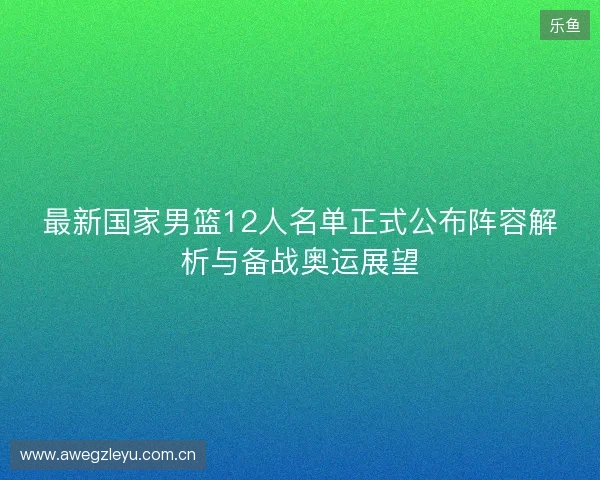 最新国家男篮12人名单正式公布阵容解析与备战奥运展望 最新国家男篮12人名单正式公布阵容解析与备战奥运展望