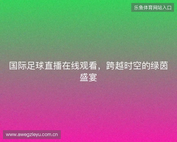 国际足球直播在线观看，跨越时空的绿茵盛宴