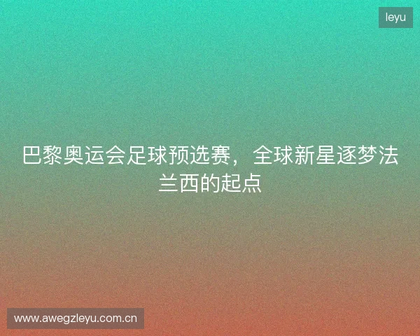 巴黎奥运会足球预选赛，全球新星逐梦法兰西的起点