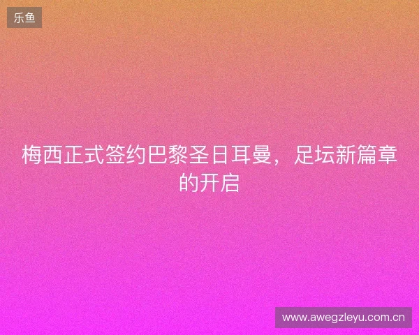 梅西正式签约巴黎圣日耳曼，足坛新篇章的开启
